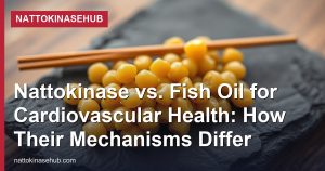Nattokinase vs. Fish Oil for Cardiovascular Health: How Their Mechanisms Differ